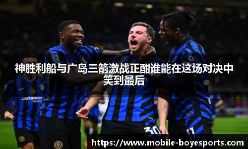 神胜利船与广岛三箭激战正酣谁能在这场对决中笑到最后